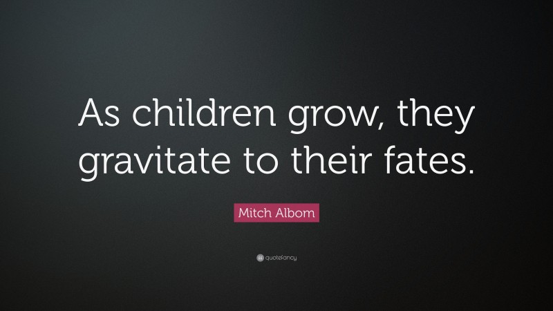 Mitch Albom Quote: “As children grow, they gravitate to their fates.”