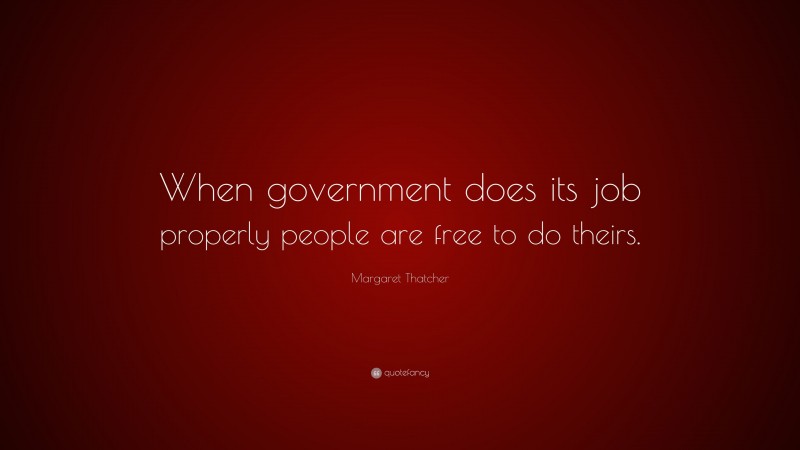Margaret Thatcher Quote: “When government does its job properly people are free to do theirs.”