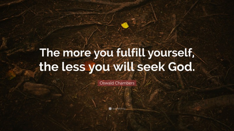 Oswald Chambers Quote: “The more you fulfill yourself, the less you will seek God.”