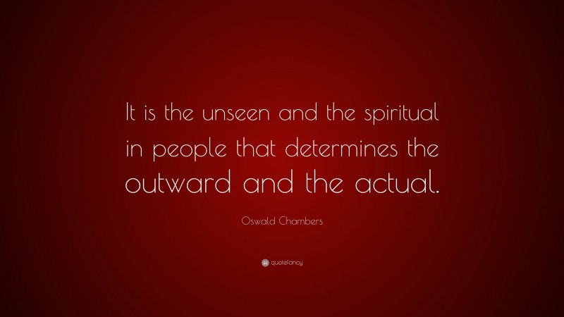 Oswald Chambers Quote: “It is the unseen and the spiritual in people that determines the outward and the actual.”