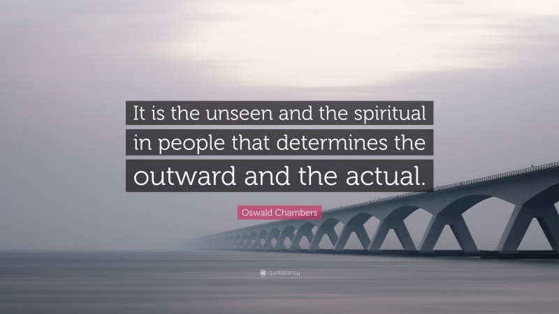Oswald Chambers Quote: “It is the unseen and the spiritual in people that determines the outward and the actual.”