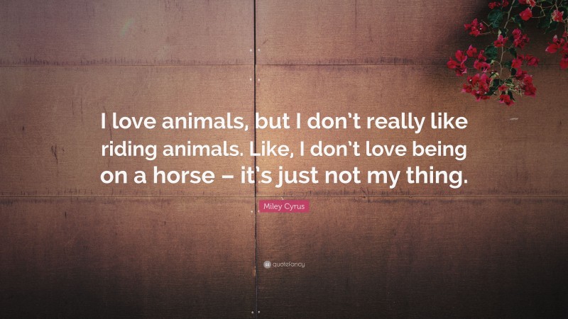 Miley Cyrus Quote: “I love animals, but I don’t really like riding animals. Like, I don’t love being on a horse – it’s just not my thing.”