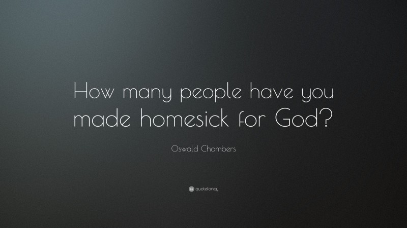 Oswald Chambers Quote: “How many people have you made homesick for God?”
