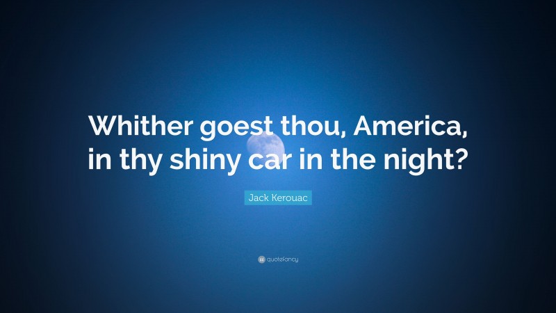 Jack Kerouac Quote: “Whither goest thou, America, in thy shiny car in the night?”