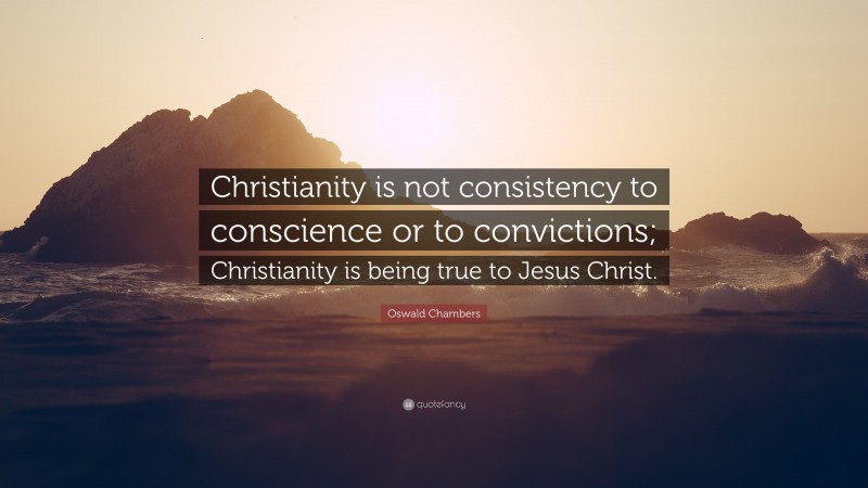 Oswald Chambers Quote: “Christianity is not consistency to conscience or to convictions; Christianity is being true to Jesus Christ.”