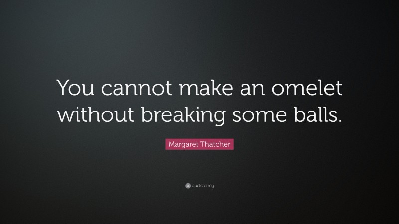 Margaret Thatcher Quote: “You cannot make an omelet without breaking some balls.”