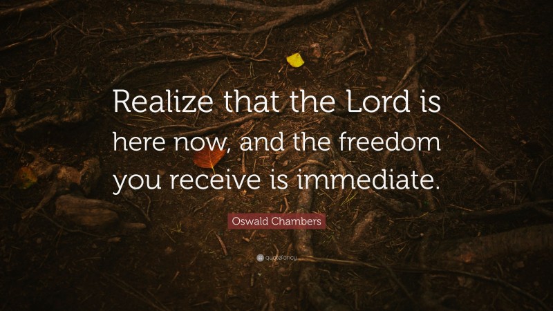 Oswald Chambers Quote: “Realize that the Lord is here now, and the freedom you receive is immediate.”