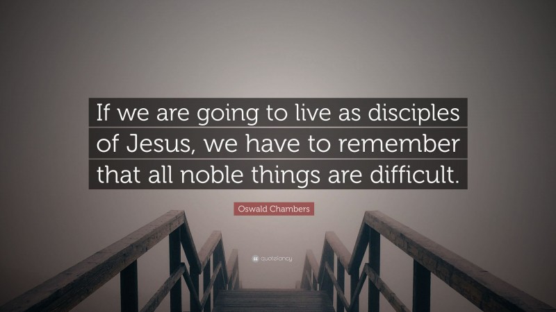 Oswald Chambers Quote: “If we are going to live as disciples of Jesus, we have to remember that all noble things are difficult.”