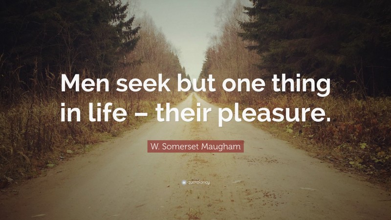 W. Somerset Maugham Quote: “Men seek but one thing in life – their pleasure.”