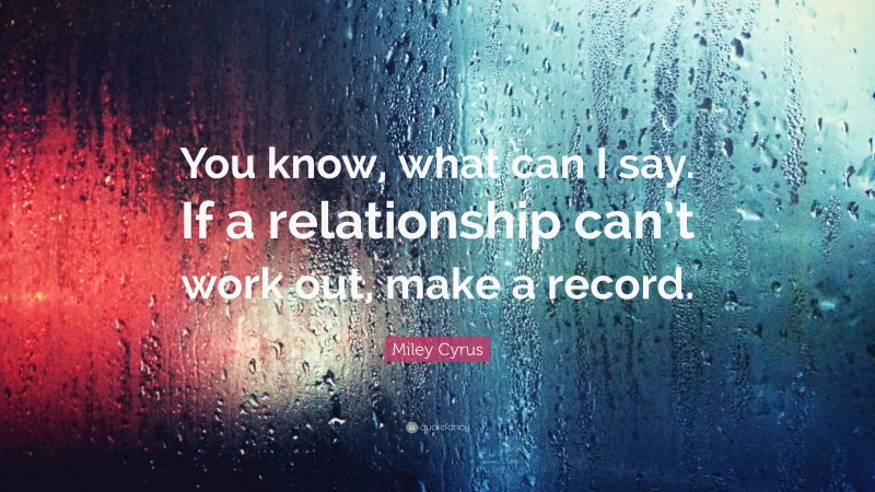 Miley Cyrus Quote: “You know, what can I say. If a relationship can’t work out, make a record.”