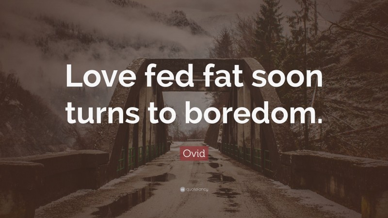 Ovid Quote: “Love fed fat soon turns to boredom.”