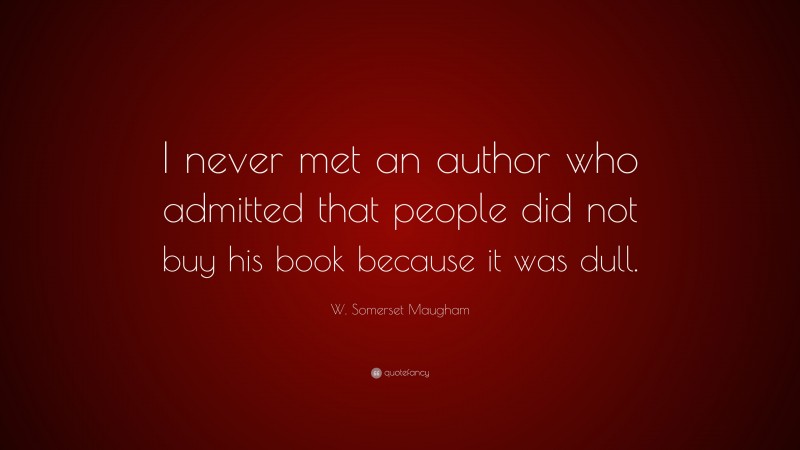 W. Somerset Maugham Quote: “I never met an author who admitted that people did not buy his book because it was dull.”