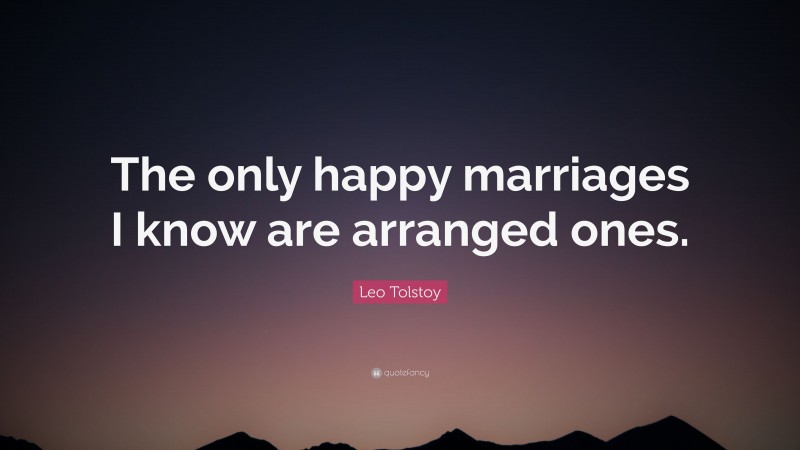 Leo Tolstoy Quote: “The only happy marriages I know are arranged ones.”