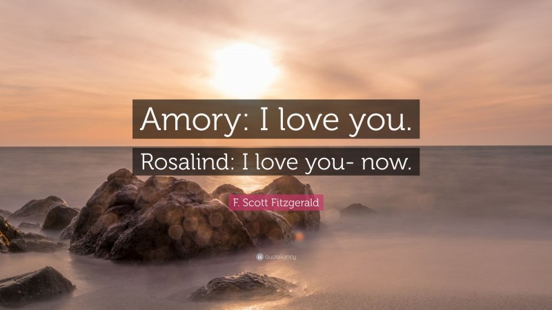 F. Scott Fitzgerald Quote: “Amory: I love you. Rosalind: I love you- now.”