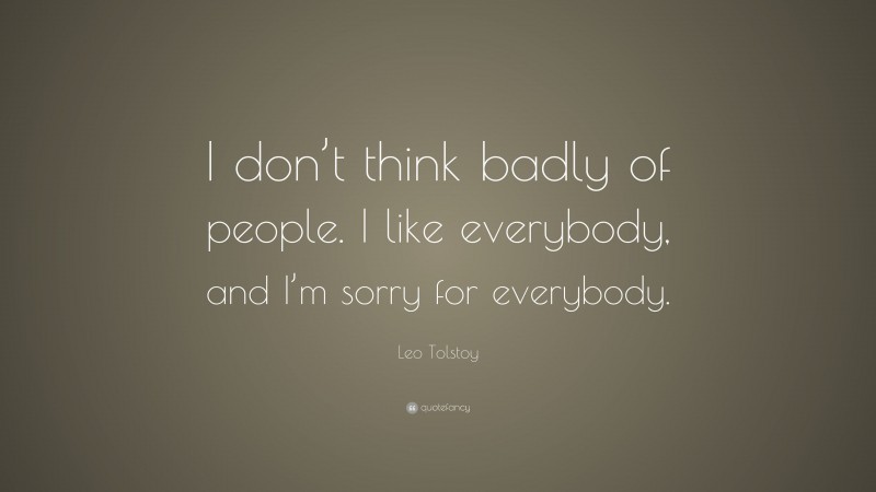 Leo Tolstoy Quote: “I don’t think badly of people. I like everybody, and I’m sorry for everybody.”