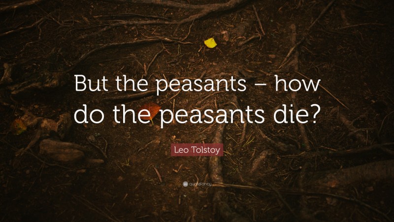 Leo Tolstoy Quote: “But the peasants – how do the peasants die?”
