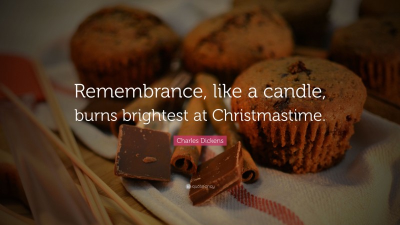 Charles Dickens Quote: “Remembrance, like a candle, burns brightest at Christmastime.”