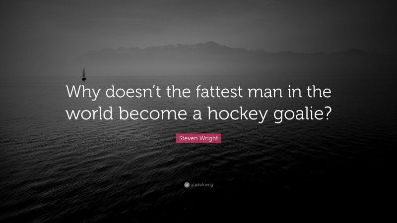 Steven Wright Quote: “Why doesn’t the fattest man in the world become a hockey goalie?”
