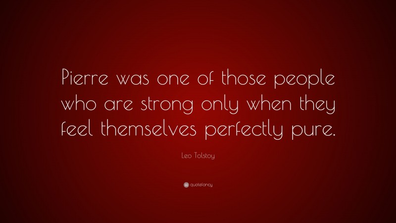 Leo Tolstoy Quote: “Pierre was one of those people who are strong only when they feel themselves perfectly pure.”