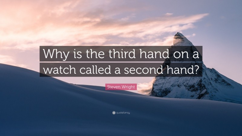 Steven Wright Quote: “Why is the third hand on a watch called a second hand?”