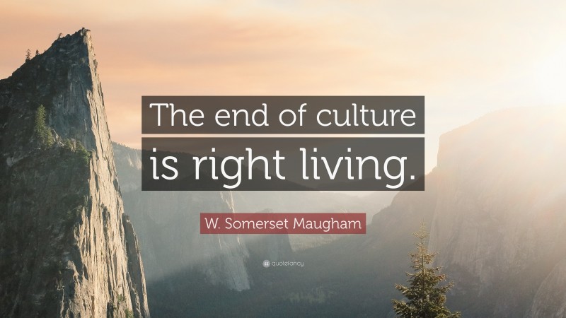 W. Somerset Maugham Quote: “The end of culture is right living.”