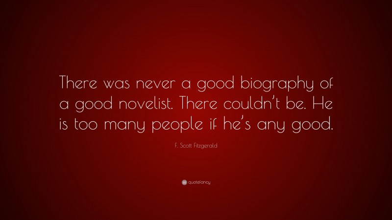 F. Scott Fitzgerald Quote: “There was never a good biography of a good novelist. There couldn’t be. He is too many people if he’s any good.”