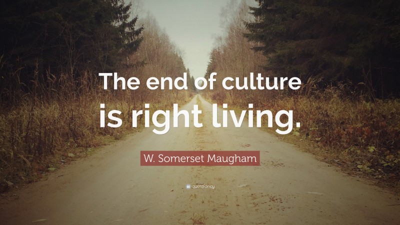 W. Somerset Maugham Quote: “The end of culture is right living.”