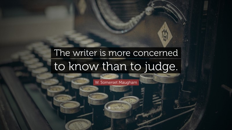 W. Somerset Maugham Quote: “The writer is more concerned to know than to judge.”