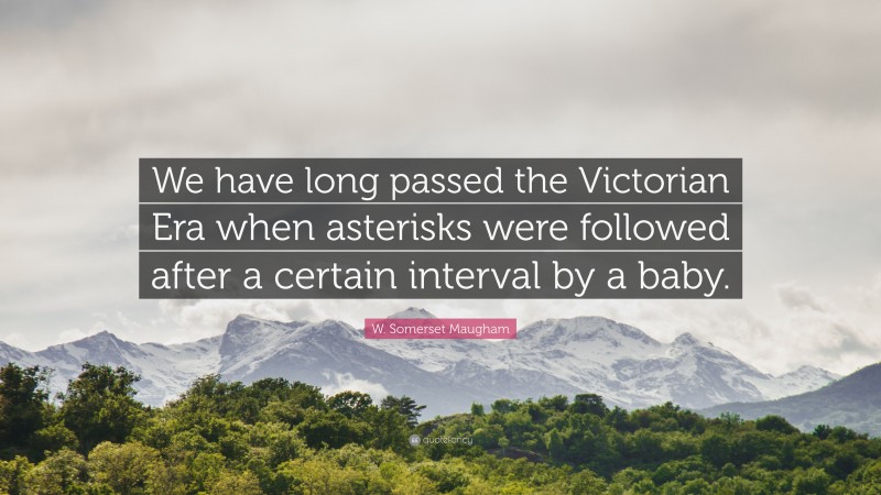 W. Somerset Maugham Quote: “We have long passed the Victorian Era when asterisks were followed after a certain interval by a baby.”