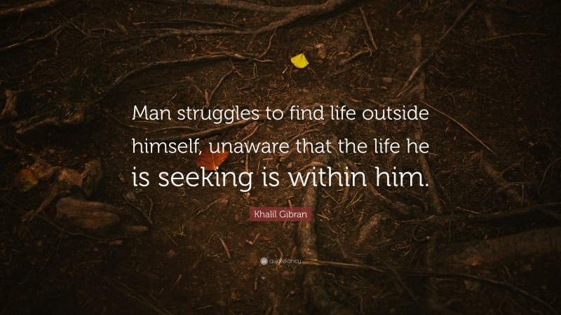 Khalil Gibran Quote: “Man struggles to find life outside himself, unaware that the life he is seeking is within him.”
