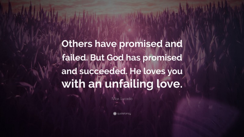 Max Lucado Quote: “Others have promised and failed. But God has promised and succeeded. He loves you with an unfailing love.”