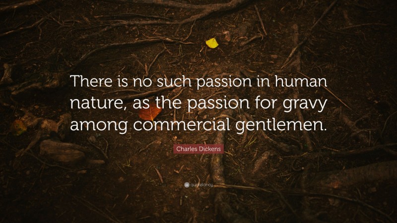 Charles Dickens Quote: “There is no such passion in human nature, as the passion for gravy among commercial gentlemen.”
