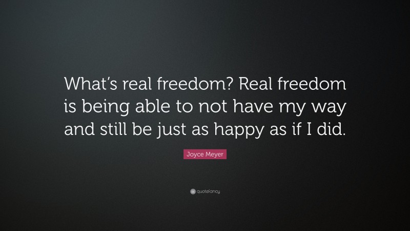 Joyce Meyer Quote: “What’s real freedom? Real freedom is being able to not have my way and still be just as happy as if I did.”