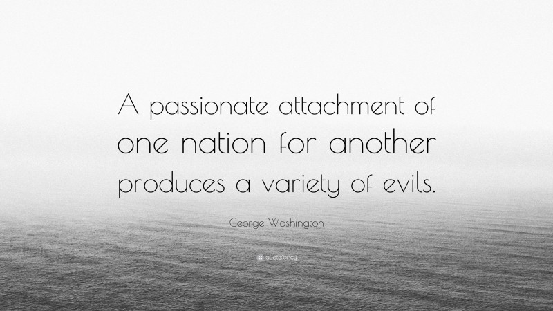 George Washington Quote: “A passionate attachment of one nation for another produces a variety of evils.”
