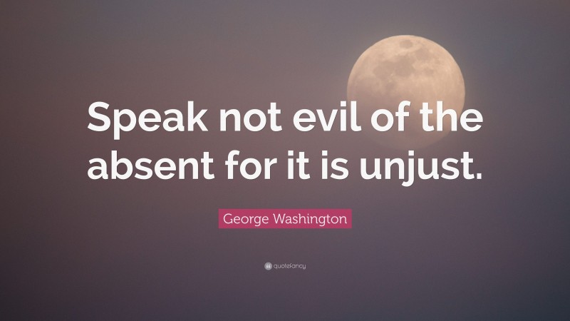 George Washington Quote: “Speak not evil of the absent for it is unjust.”
