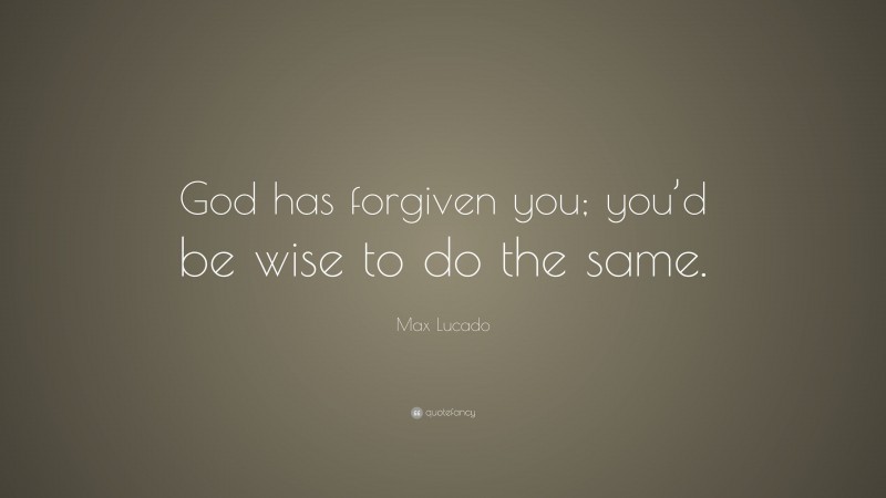 Max Lucado Quote: “God has forgiven you; you’d be wise to do the same.”