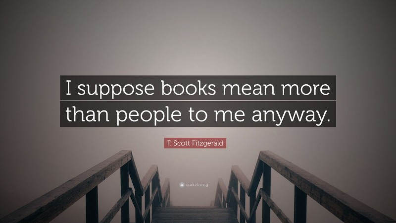 F. Scott Fitzgerald Quote: “I suppose books mean more than people to me anyway.”