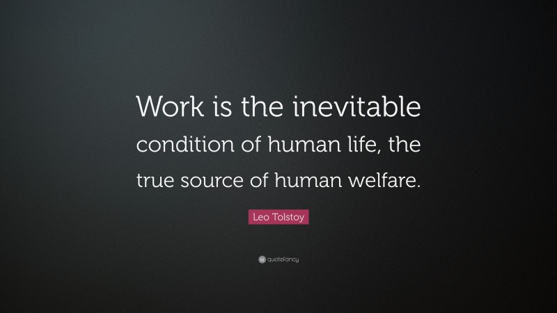 Leo Tolstoy Quote: “Work is the inevitable condition of human life, the true source of human welfare.”
