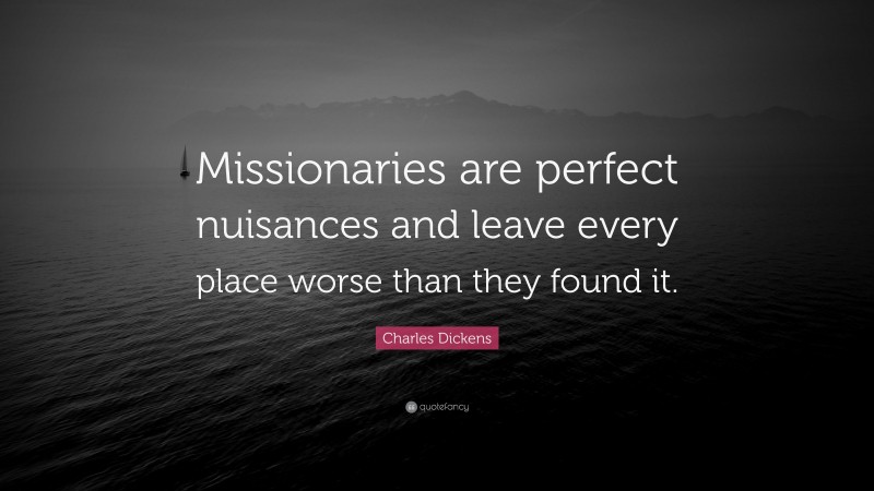 Charles Dickens Quote: “Missionaries are perfect nuisances and leave every place worse than they found it.”