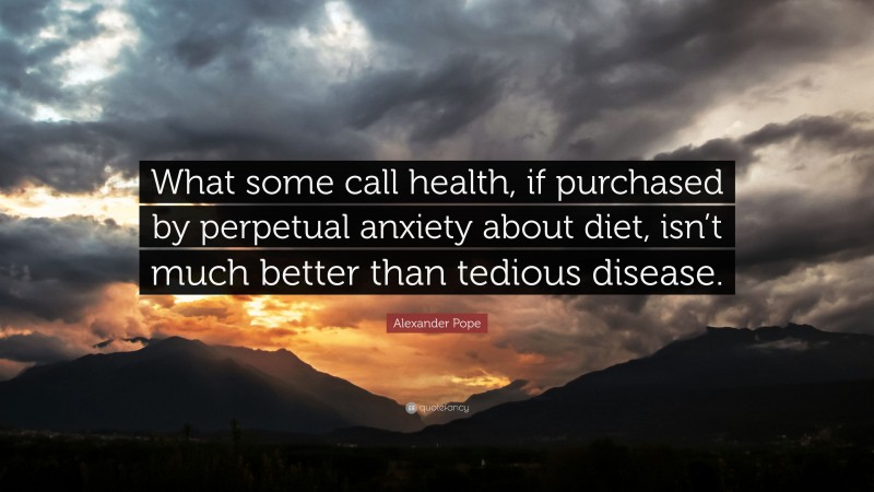 Alexander Pope Quote: “What some call health, if purchased by perpetual anxiety about diet, isn’t much better than tedious disease.”