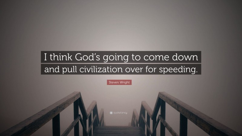 Steven Wright Quote: “I think God’s going to come down and pull civilization over for speeding.”