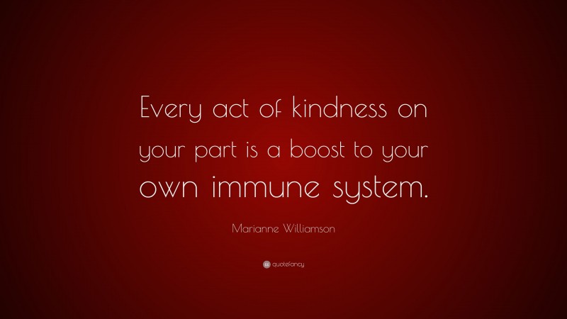 Marianne Williamson Quote: “Every act of kindness on your part is a boost to your own immune system.”