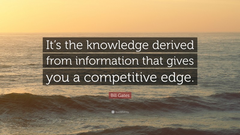 Bill Gates Quote: “It’s the knowledge derived from information that gives you a competitive edge.”