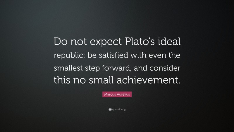 Marcus Aurelius Quote: “Do not expect Plato’s ideal republic; be satisfied with even the smallest step forward, and consider this no small achievement.”