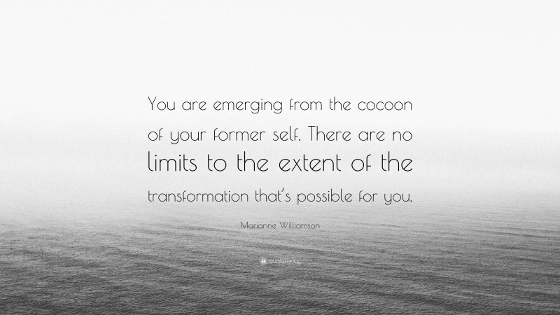 Marianne Williamson Quote: “You are emerging from the cocoon of your former self. There are no limits to the extent of the transformation that’s possible for you.”