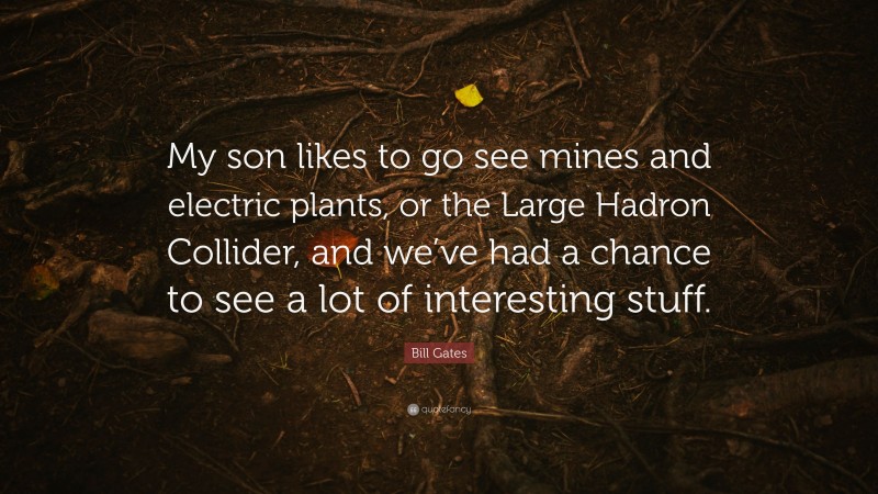 Bill Gates Quote: “My son likes to go see mines and electric plants, or the Large Hadron Collider, and we’ve had a chance to see a lot of interesting stuff.”