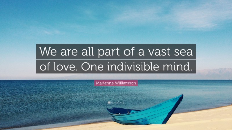 Marianne Williamson Quote: “We are all part of a vast sea of love. One indivisible mind.”