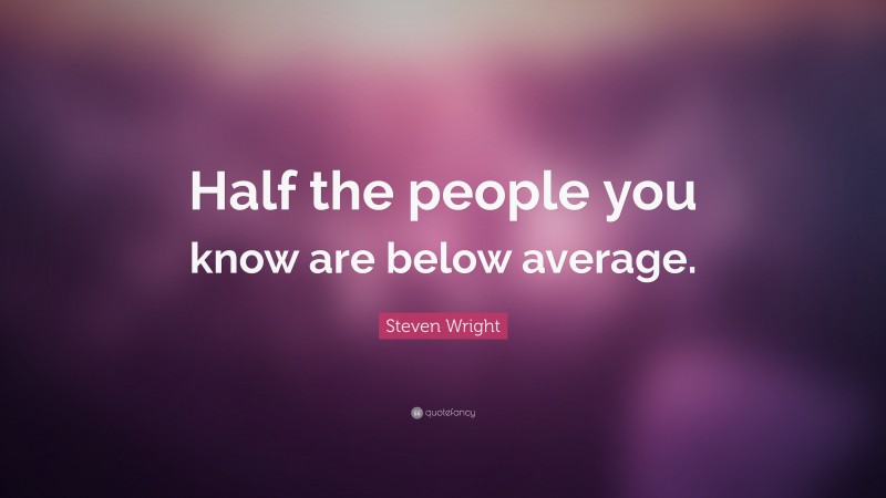 Steven Wright Quote: “Half the people you know are below average.”