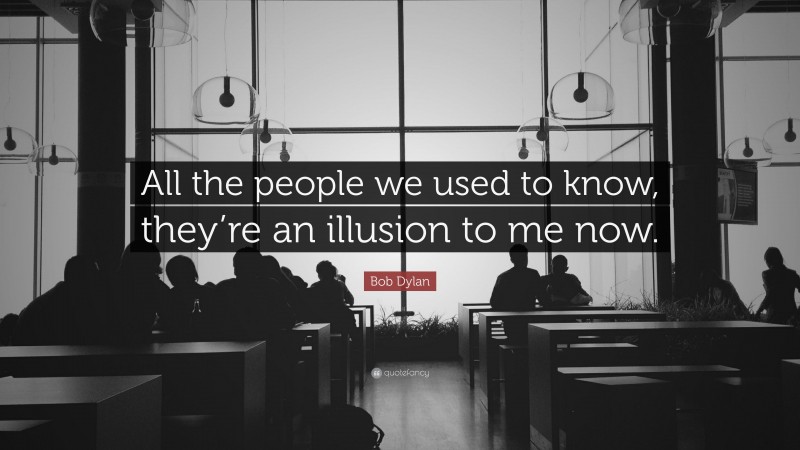 Bob Dylan Quote: “All the people we used to know, they’re an illusion to me now.”