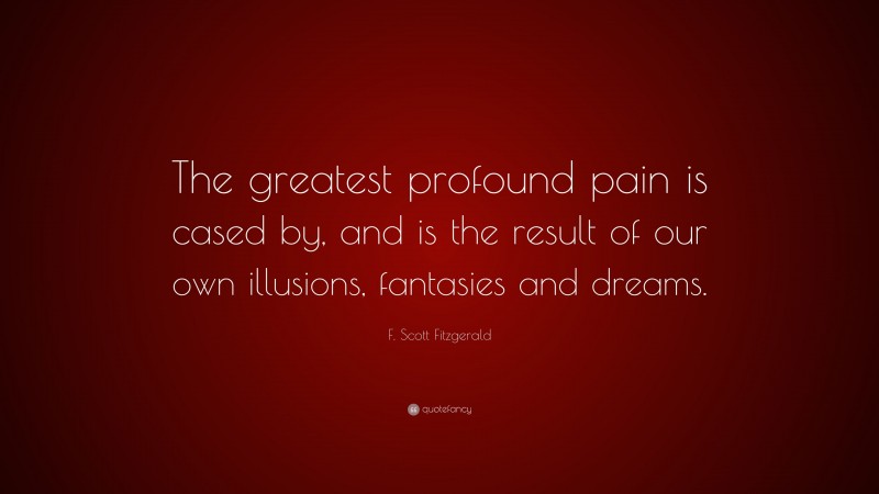 F. Scott Fitzgerald Quote: “The greatest profound pain is cased by, and is the result of our own illusions, fantasies and dreams.”